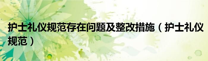 护士礼仪规范存在问题及整改措施（护士礼仪规范）