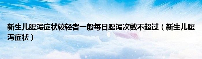 新生儿腹泻症状较轻者一般每日腹泻次数不超过（新生儿腹泻症状）