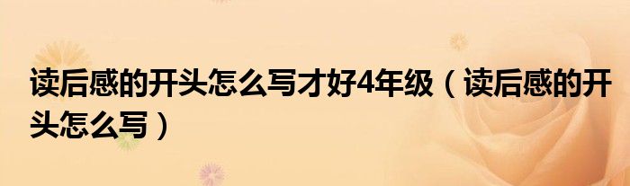 读后感的开头怎么写才好4年级（读后感的开头怎么写）