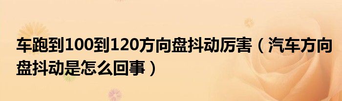 车跑到100到120方向盘抖动厉害（汽车方向盘抖动是怎么回事）