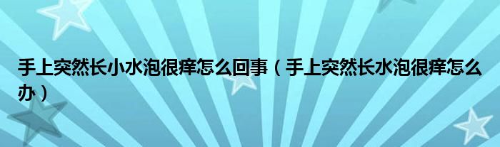 手上突然长小水泡很痒怎么回事（手上突然长水泡很痒怎么办）