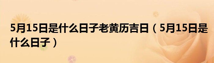 5月15日是什么日子老黄历吉日（5月15日是什么日子）