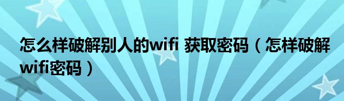 怎么样破解别人的wifi 获取密码（怎样破解wifi密码）