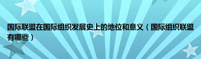 国际联盟在国际组织发展史上的地位和意义（国际组织联盟有哪些）