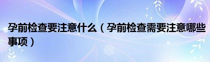 孕前检查要注意什么（孕前检查需要注意哪些事项）