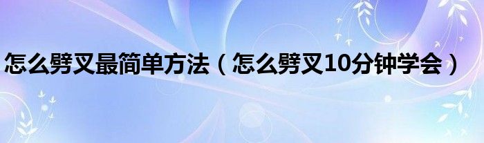 怎么劈叉最简单方法（怎么劈叉10分钟学会）