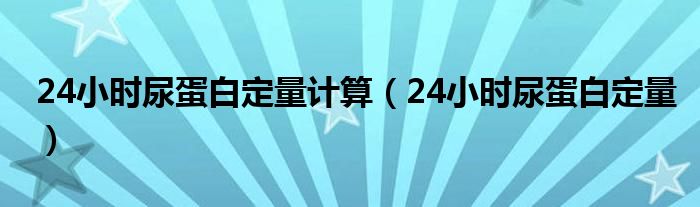 24小时尿蛋白定量计算（24小时尿蛋白定量）