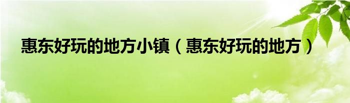 惠东好玩的地方小镇（惠东好玩的地方）