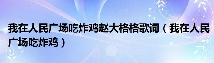 我在人民广场吃炸鸡赵大格格歌词（我在人民广场吃炸鸡）