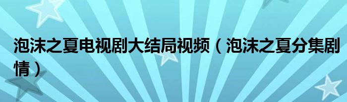 泡沫之夏电视剧大结局视频（泡沫之夏分集剧情）