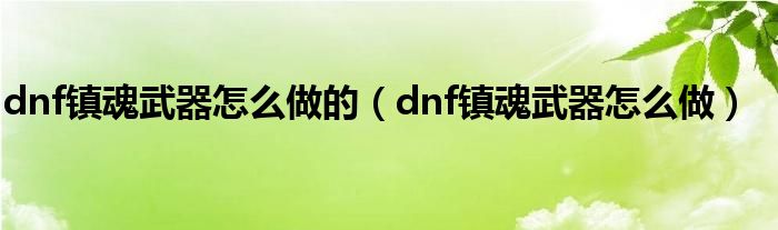 dnf镇魂武器怎么做的（dnf镇魂武器怎么做）