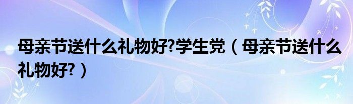 母亲节送什么礼物好?学生党（母亲节送什么礼物好?）