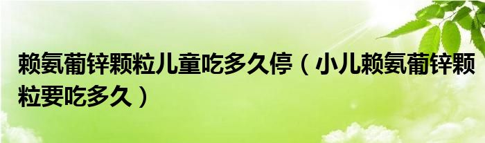 赖氨葡锌颗粒儿童吃多久停（小儿赖氨葡锌颗粒要吃多久）