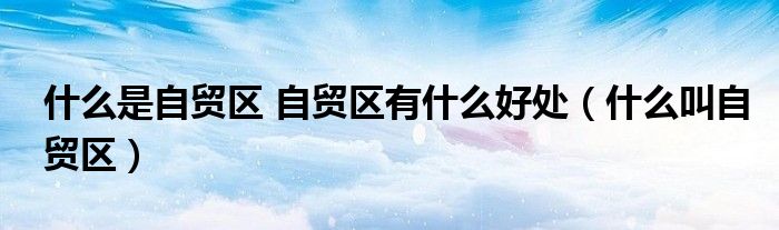 什么是自贸区 自贸区有什么好处（什么叫自贸区）