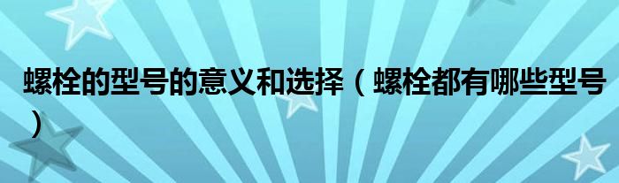 螺栓的型号的意义和选择（螺栓都有哪些型号）