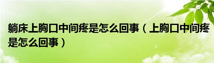 躺床上胸口中间疼是怎么回事（上胸口中间疼是怎么回事）