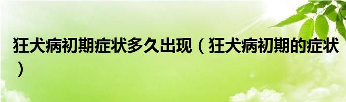 狂犬病初期症状多久出现（狂犬病初期的症状）