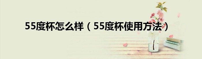 55度杯怎么样（55度杯使用方法）