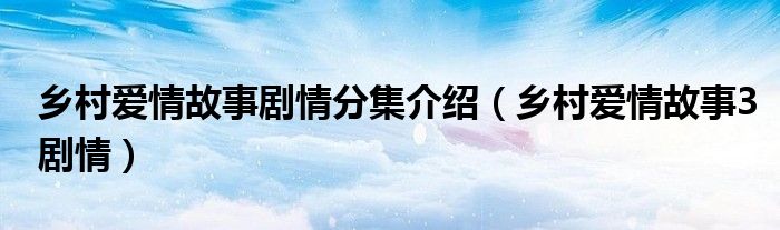 乡村爱情故事剧情分集介绍（乡村爱情故事3剧情）