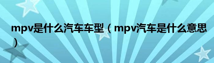 mpv是什么汽车车型（mpv汽车是什么意思）