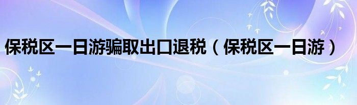 保税区一日游骗取出口退税（保税区一日游）