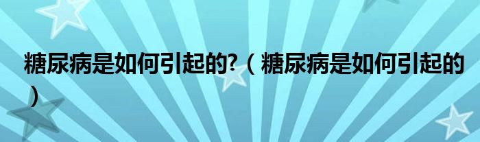 糖尿病是如何引起的?（糖尿病是如何引起的）