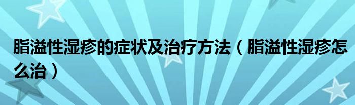 脂溢性湿疹的症状及治疗方法（脂溢性湿疹怎么治）