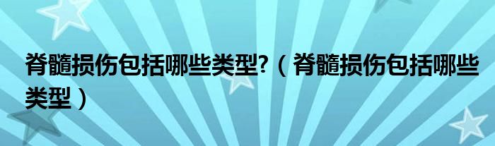 脊髓损伤包括哪些类型?（脊髓损伤包括哪些类型）