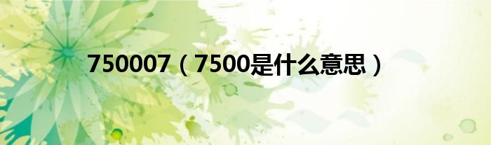 750007（7500是什么意思）