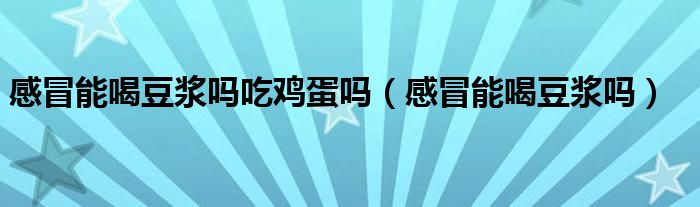 感冒能喝豆浆吗吃鸡蛋吗（感冒能喝豆浆吗）