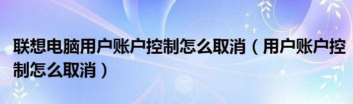 联想电脑用户账户控制怎么取消（用户账户控制怎么取消）