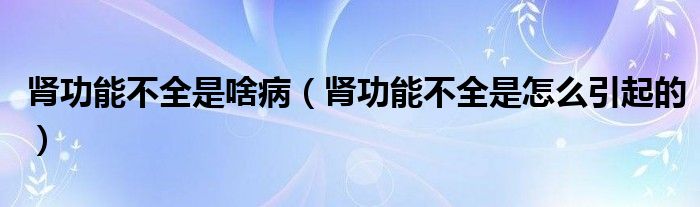 肾功能不全是啥病（肾功能不全是怎么引起的）