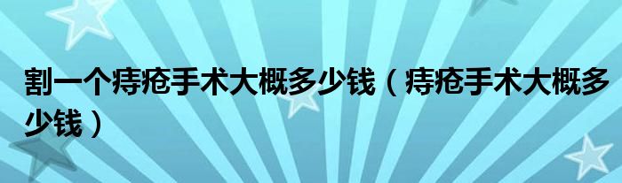 割一个痔疮手术大概多少钱（痔疮手术大概多少钱）