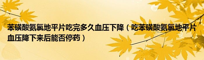 苯磺酸氨氯地平片吃完多久血压下降（吃苯磺酸氨氯地平片血压降下来后能否停药）