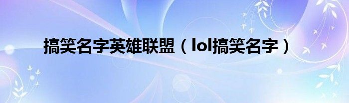 搞笑名字英雄联盟（lol搞笑名字）