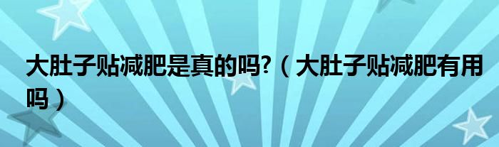 大肚子贴减肥是真的吗?（大肚子贴减肥有用吗）