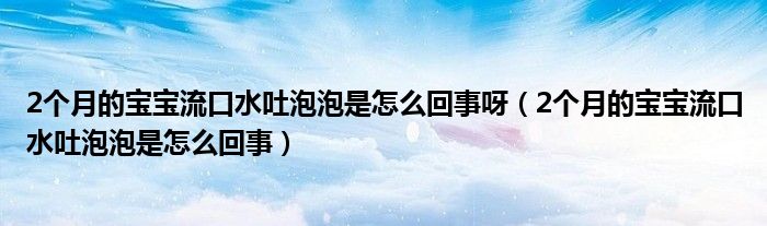 2个月的宝宝流口水吐泡泡是怎么回事呀（2个月的宝宝流口水吐泡泡是怎么回事）