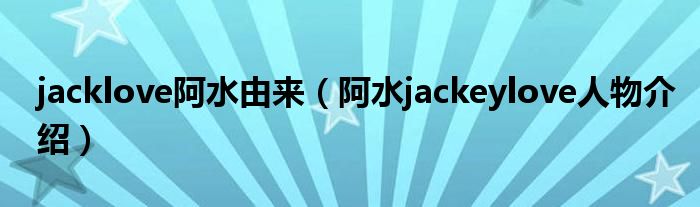 jacklove阿水由来（阿水jackeylove人物介绍）