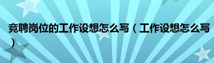 竞聘岗位的工作设想怎么写（工作设想怎么写）