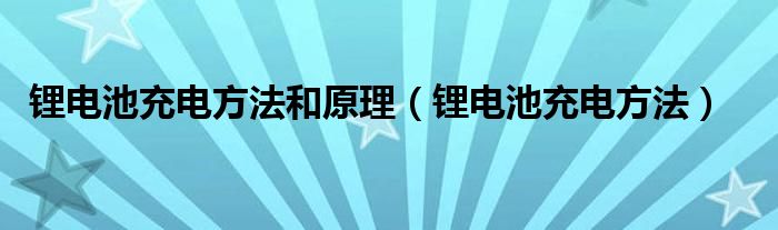 锂电池充电方法和原理（锂电池充电方法）