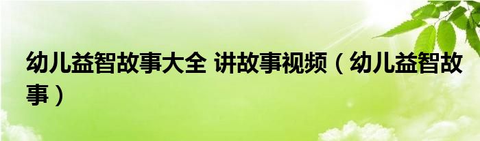 幼儿益智故事大全 讲故事视频（幼儿益智故事）