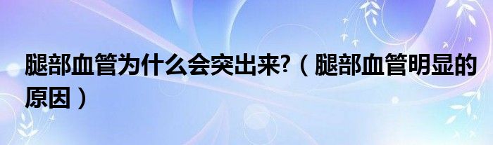 腿部血管为什么会突出来?（腿部血管明显的原因）