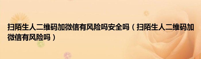 扫陌生人二维码加微信有风险吗安全吗（扫陌生人二维码加微信有风险吗）