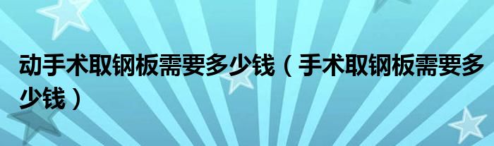 动手术取钢板需要多少钱（手术取钢板需要多少钱）