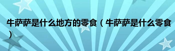 牛萨萨是什么地方的零食（牛萨萨是什么零食）