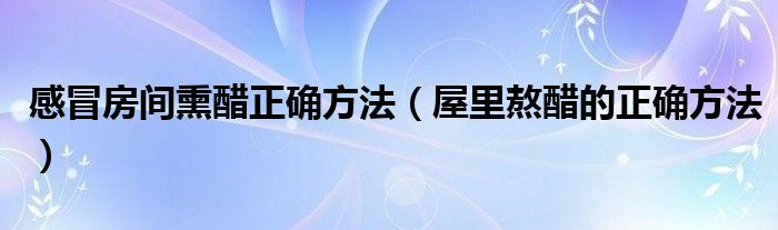 感冒房间熏醋正确方法（屋里熬醋的正确方法）