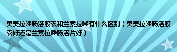 奥美拉唑肠溶胶囊和兰索拉唑有什么区别（奥美拉唑肠溶胶囊好还是兰索拉唑肠溶片好）