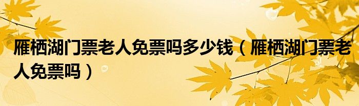 雁栖湖门票老人免票吗多少钱（雁栖湖门票老人免票吗）