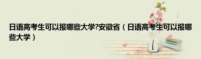 日语高考生可以报哪些大学?安徽省（日语高考生可以报哪些大学）