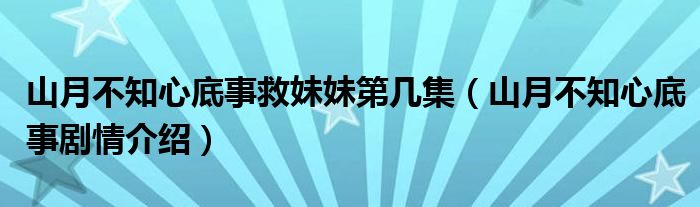 山月不知心底事救妹妹第几集（山月不知心底事剧情介绍）